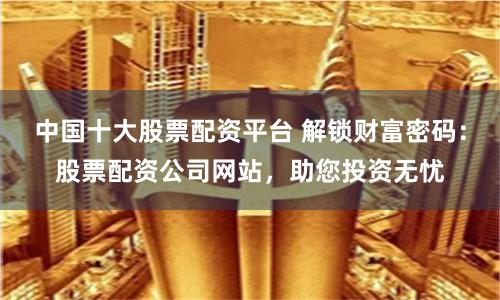 中国十大股票配资平台 解锁财富密码：股票配资公司网站，助您投资无忧