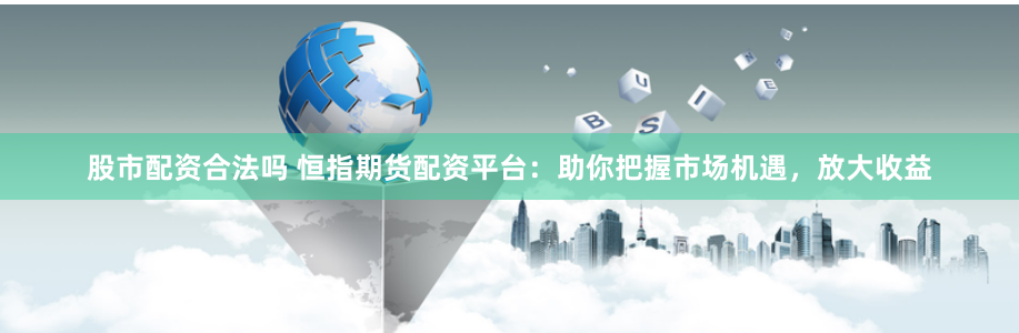 股市配资合法吗 恒指期货配资平台：助你把握市场机遇，放大收益