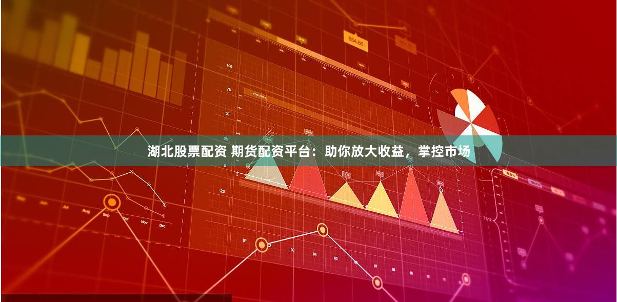 湖北股票配资 期货配资平台：助你放大收益，掌控市场