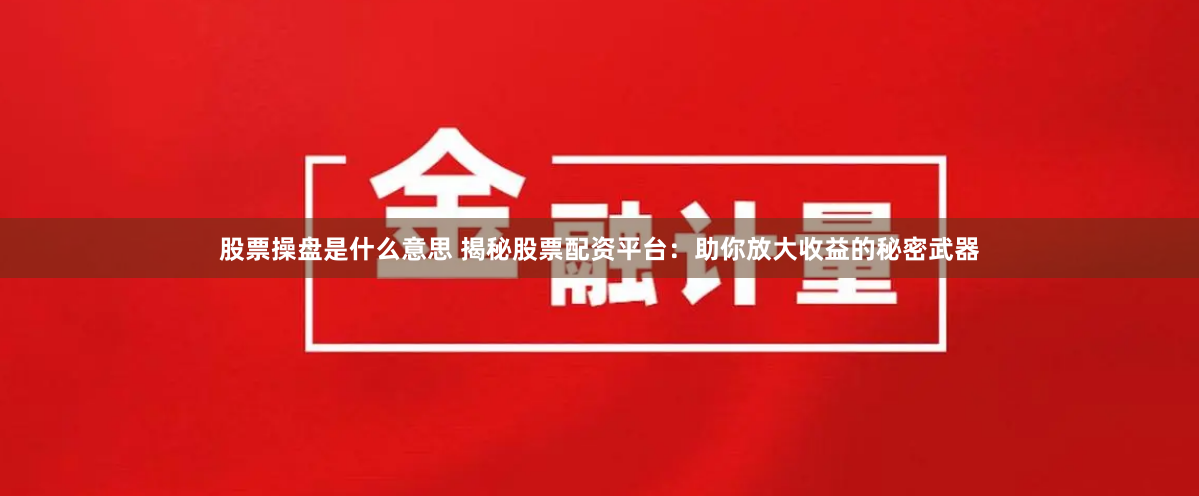 股票操盘是什么意思 揭秘股票配资平台：助你放大收益的秘密武器