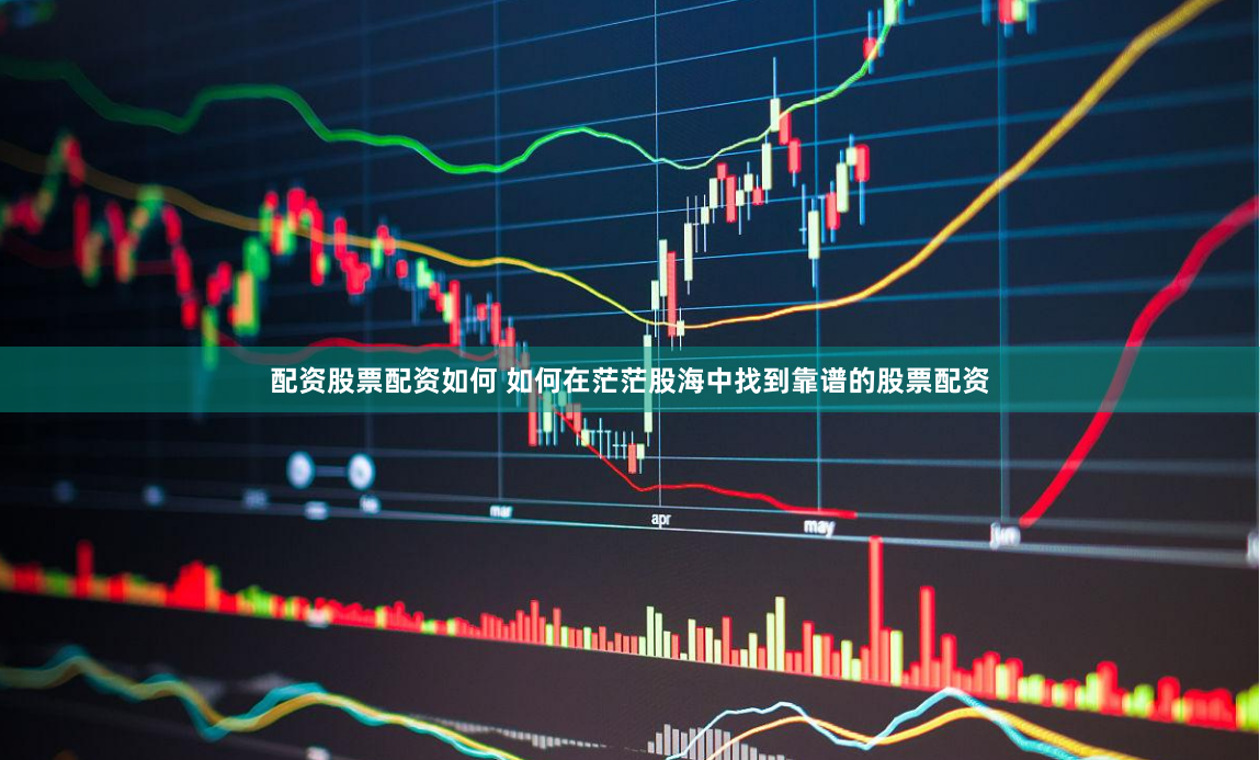 配资股票配资如何 如何在茫茫股海中找到靠谱的股票配资