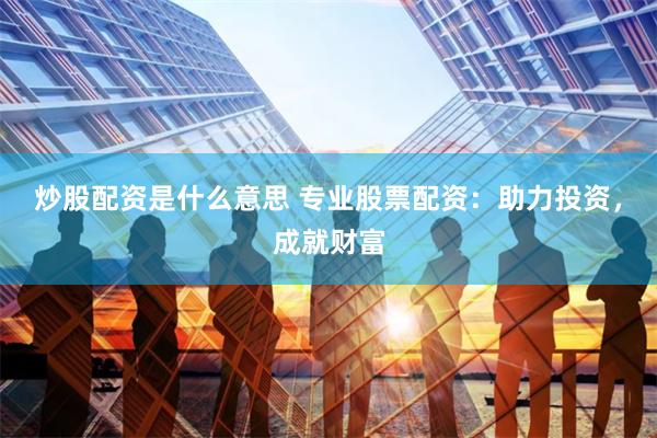 炒股配资是什么意思 专业股票配资：助力投资，成就财富