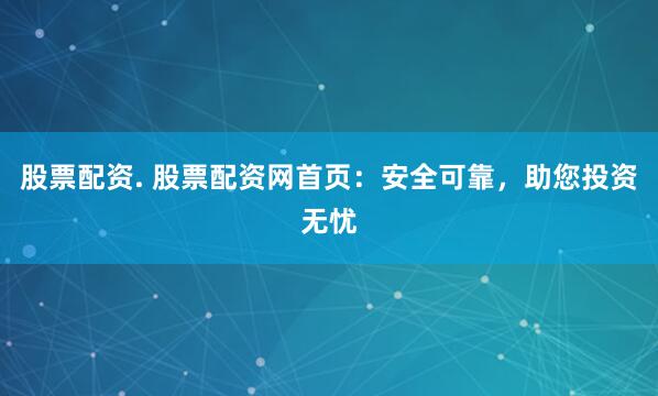 股票配资. 股票配资网首页：安全可靠，助您投资无忧