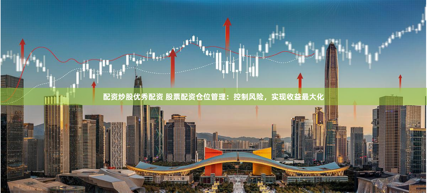 配资炒股优秀配资 股票配资仓位管理：控制风险，实现收益最大化