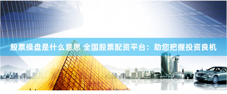 股票操盘是什么意思 全国股票配资平台：助您把握投资良机