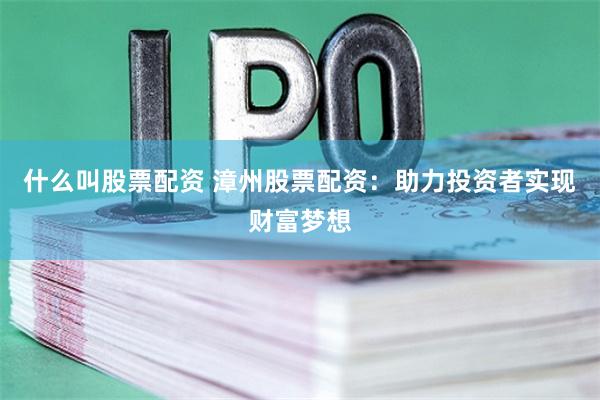 什么叫股票配资 漳州股票配资：助力投资者实现财富梦想