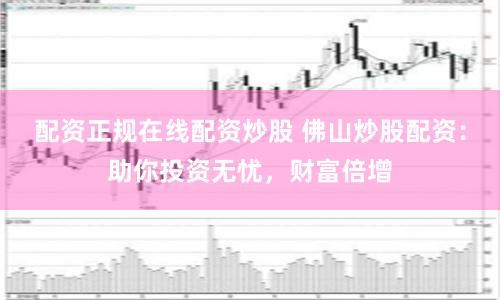配资正规在线配资炒股 佛山炒股配资：助你投资无忧，财富倍增