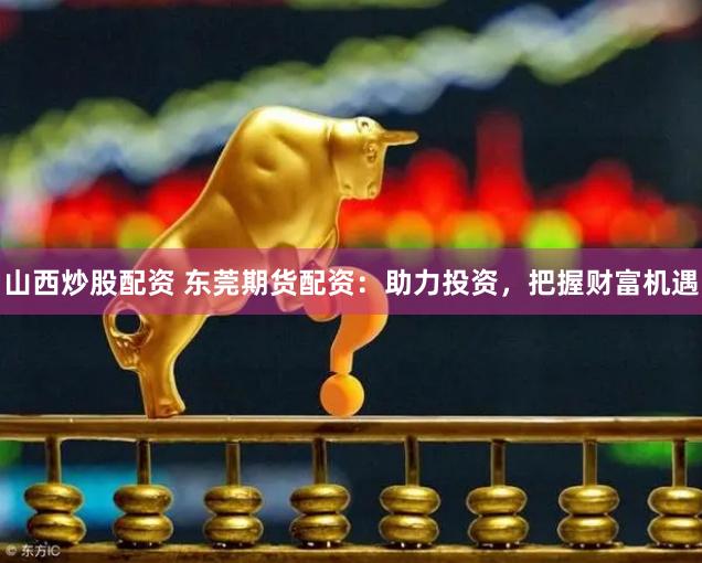 山西炒股配资 东莞期货配资：助力投资，把握财富机遇