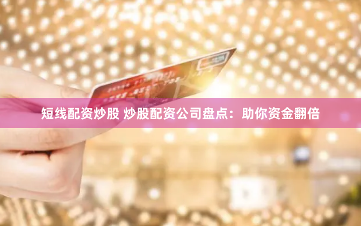 短线配资炒股 炒股配资公司盘点：助你资金翻倍