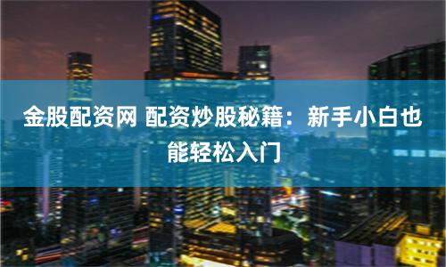 金股配资网 配资炒股秘籍：新手小白也能轻松入门