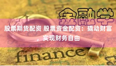 股票期货配资 股票资金配资：撬动财富，实现财务自由