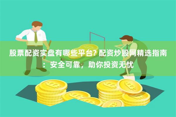 股票配资实盘有哪些平台? 配资炒股网精选指南：安全可靠，助你投资无忧