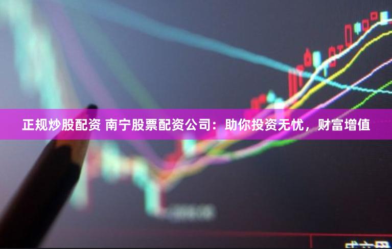 正规炒股配资 南宁股票配资公司：助你投资无忧，财富增值
