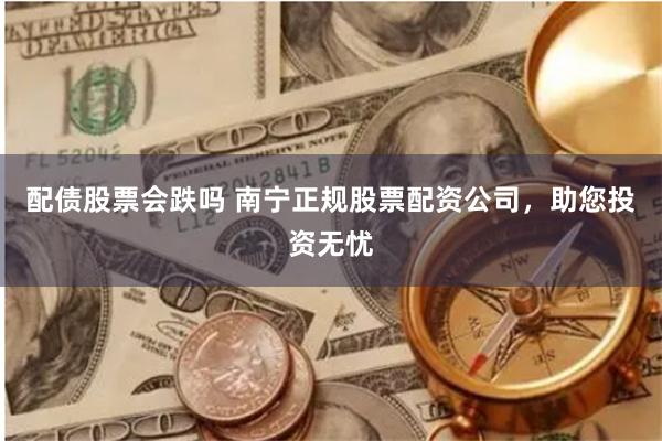 配债股票会跌吗 南宁正规股票配资公司，助您投资无忧