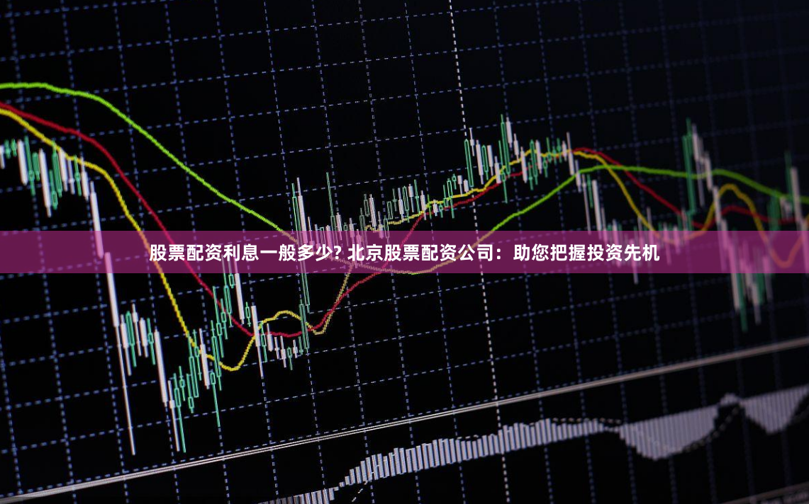 股票配资利息一般多少? 北京股票配资公司：助您把握投资先机