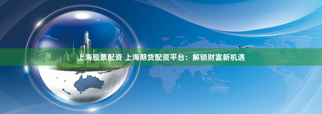 上海股票配资 上海期货配资平台：解锁财富新机遇