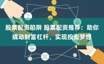 股票配资陷阱 股票配资推荐：助你撬动财富杠杆，实现投资梦想