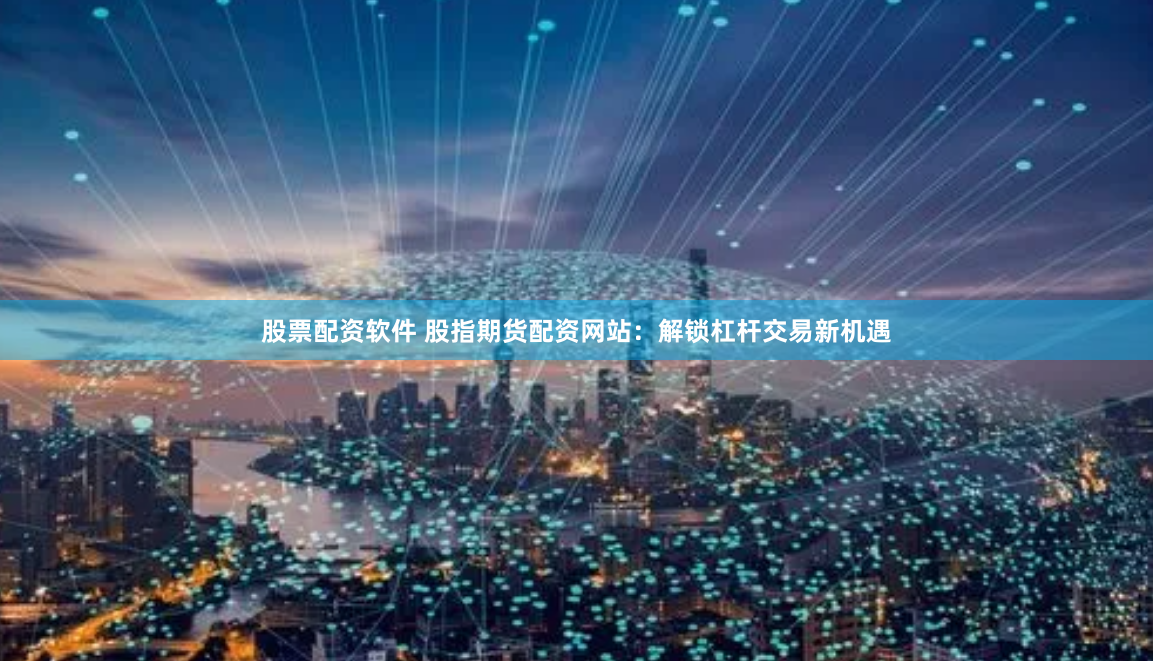 股票配资软件 股指期货配资网站：解锁杠杆交易新机遇