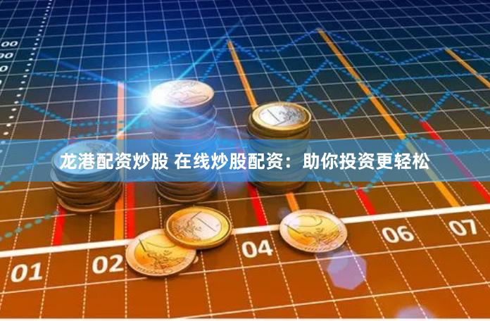 龙港配资炒股 在线炒股配资：助你投资更轻松