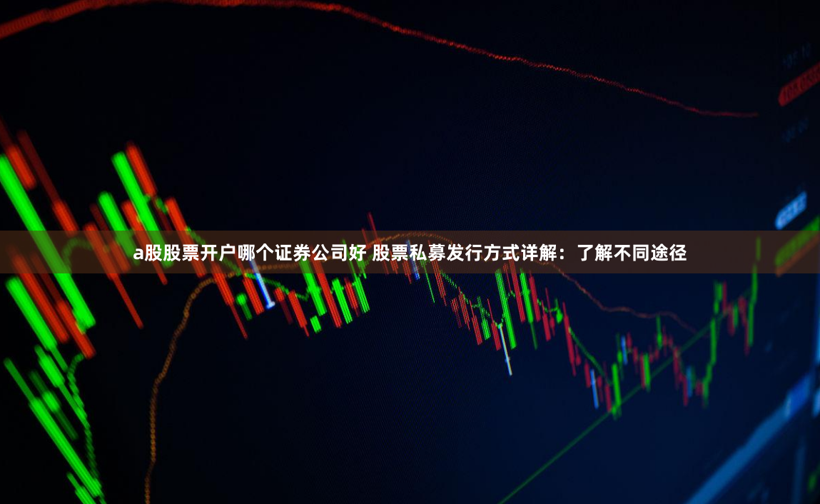 a股股票开户哪个证券公司好 股票私募发行方式详解：了解不同途径