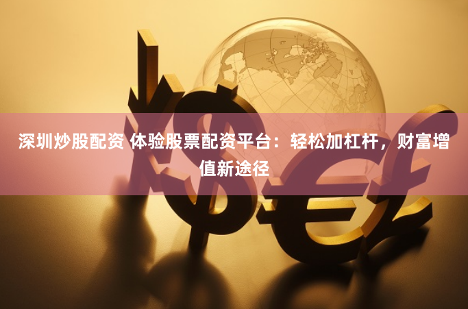 深圳炒股配资 体验股票配资平台：轻松加杠杆，财富增值新途径
