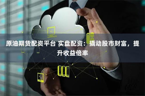 原油期货配资平台 实盘配资：撬动股市财富，提升收益倍率