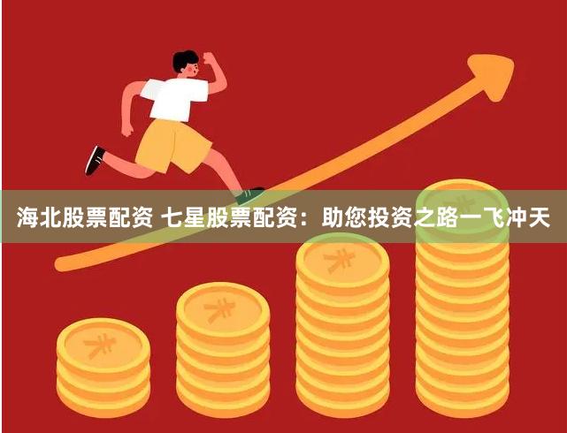 海北股票配资 七星股票配资：助您投资之路一飞冲天
