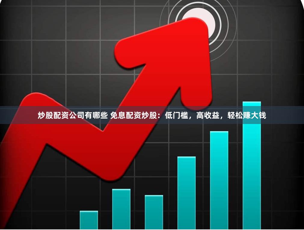 炒股配资公司有哪些 免息配资炒股：低门槛，高收益，轻松赚大钱