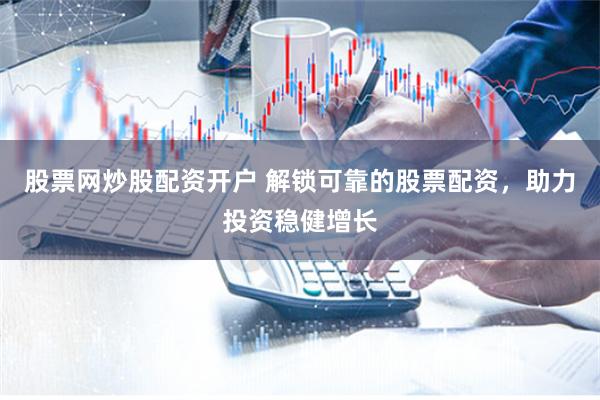 股票网炒股配资开户 解锁可靠的股票配资，助力投资稳健增长