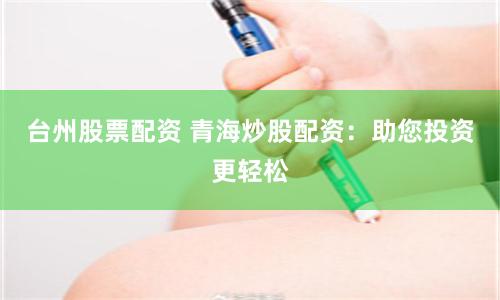 台州股票配资 青海炒股配资：助您投资更轻松