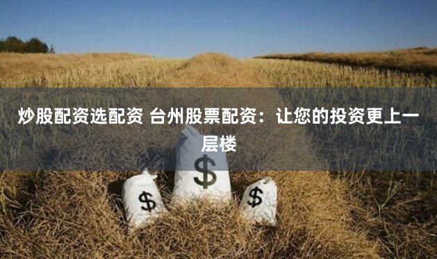 炒股配资选配资 台州股票配资：让您的投资更上一层楼