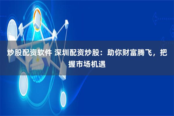 炒股配资软件 深圳配资炒股：助你财富腾飞，把握市场机遇