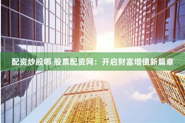 配资炒股哪 股票配资网：开启财富增值新篇章