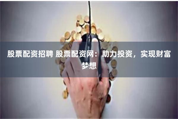 股票配资招聘 股票配资网：助力投资，实现财富梦想