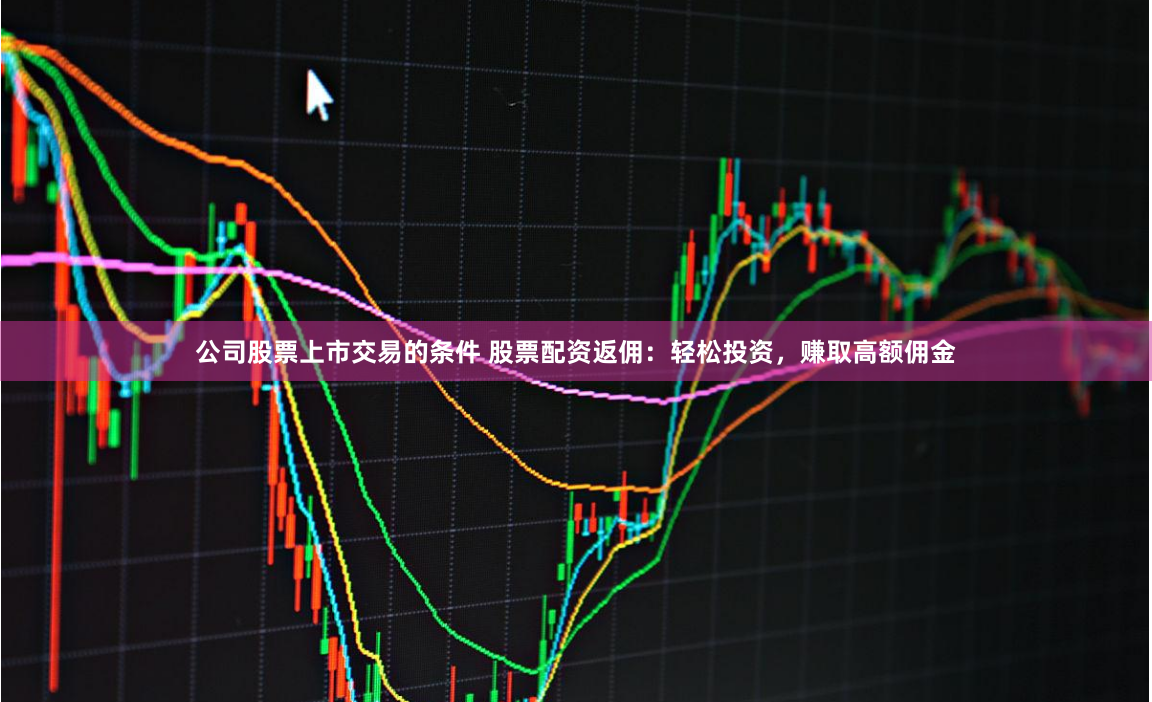 公司股票上市交易的条件 股票配资返佣：轻松投资，赚取高额佣金