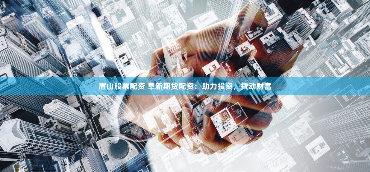 眉山股票配资 阜新期货配资：助力投资，撬动财富