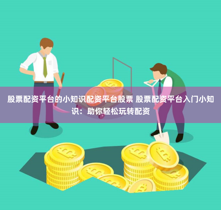 股票配资平台的小知识配资平台股票 股票配资平台入门小知识：助你轻松玩转配资