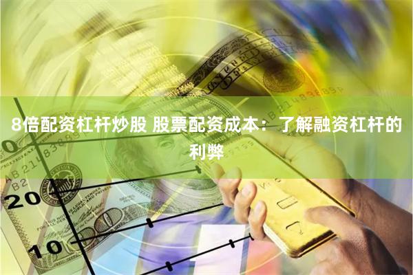 8倍配资杠杆炒股 股票配资成本：了解融资杠杆的利弊
