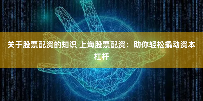 关于股票配资的知识 上海股票配资：助你轻松撬动资本杠杆
