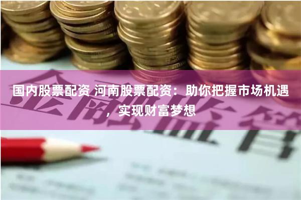 国内股票配资 河南股票配资：助你把握市场机遇，实现财富梦想