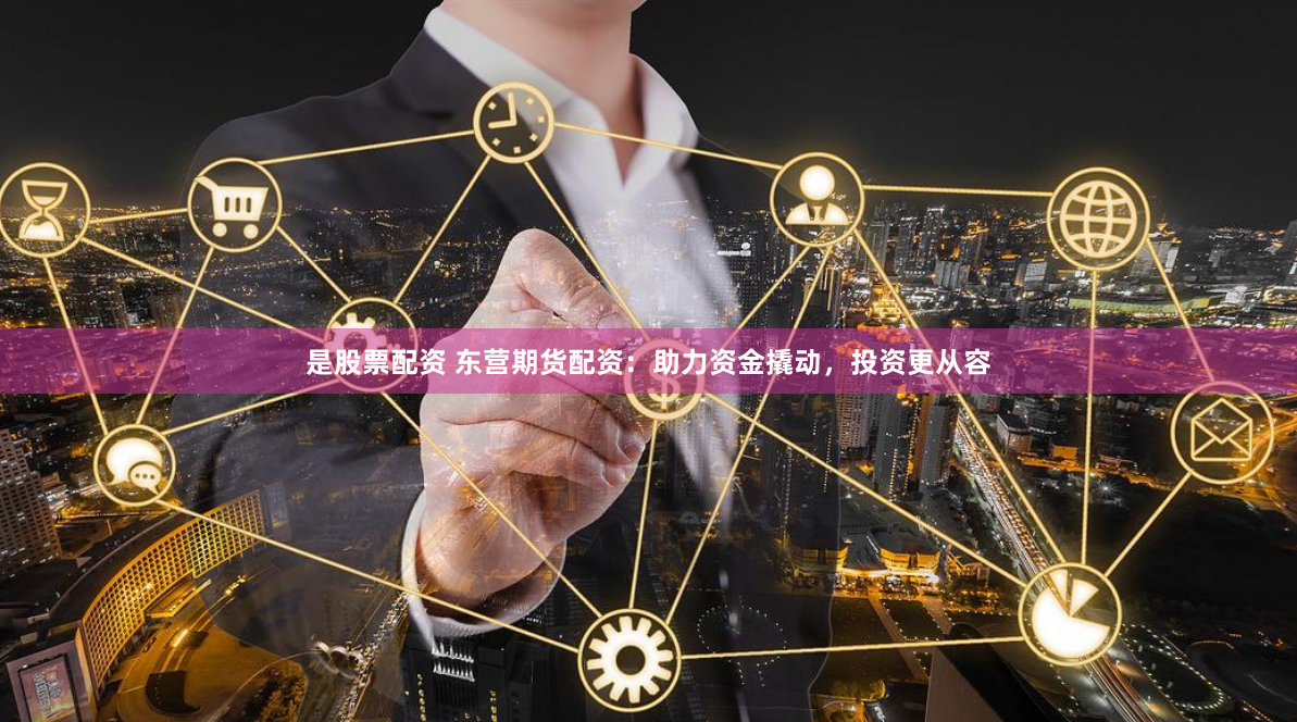 是股票配资 东营期货配资：助力资金撬动，投资更从容