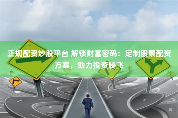 正规配资炒股平台 解锁财富密码：定制股票配资方案，助力投资腾飞