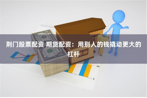 荆门股票配资 期货配资：用别人的钱撬动更大的杠杆