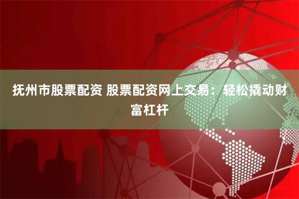 抚州市股票配资 股票配资网上交易：轻松撬动财富杠杆