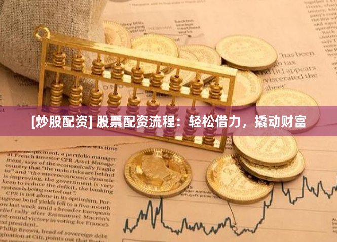 [炒股配资] 股票配资流程：轻松借力，撬动财富