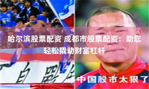 哈尔滨股票配资 成都市股票配资：助您轻松撬动财富杠杆