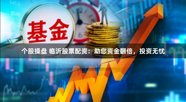 个股操盘 临沂股票配资：助您资金翻倍，投资无忧
