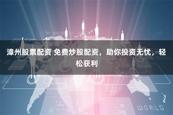 漳州股票配资 免费炒股配资，助你投资无忧，轻松获利