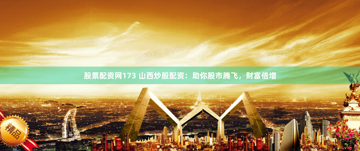 股票配资网173 山西炒股配资：助你股市腾飞，财富倍增