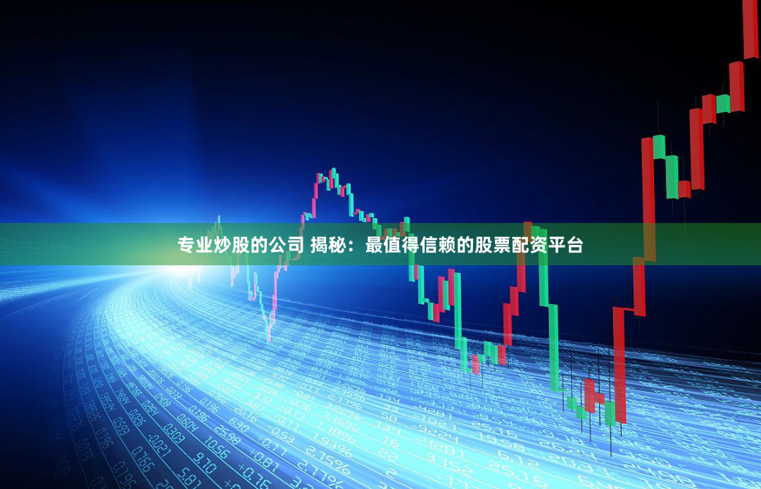 专业炒股的公司 揭秘：最值得信赖的股票配资平台